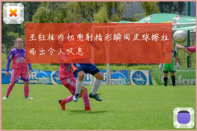 王钰栋内切兜射精彩瞬间皮球擦柱而出令人叹息
