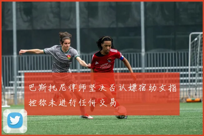 巴斯托尼律师坚决否认嫖宿幼女指控称未进行任何交易