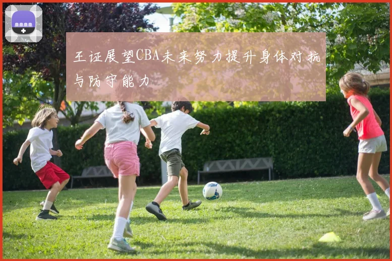 王证展望CBA未来努力提升身体对抗与防守能力