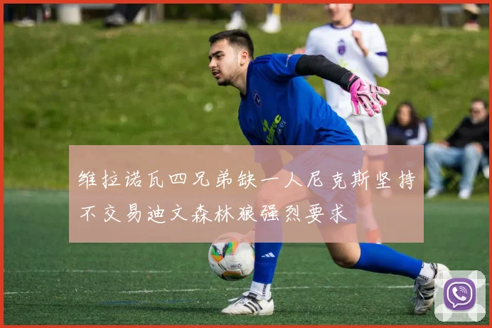维拉诺瓦四兄弟缺一人尼克斯坚持不交易迪文森林狼强烈要求