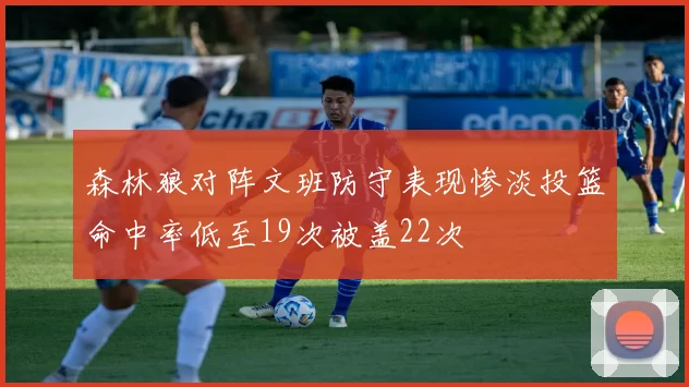 森林狼对阵文班防守表现惨淡投篮命中率低至19次被盖22次