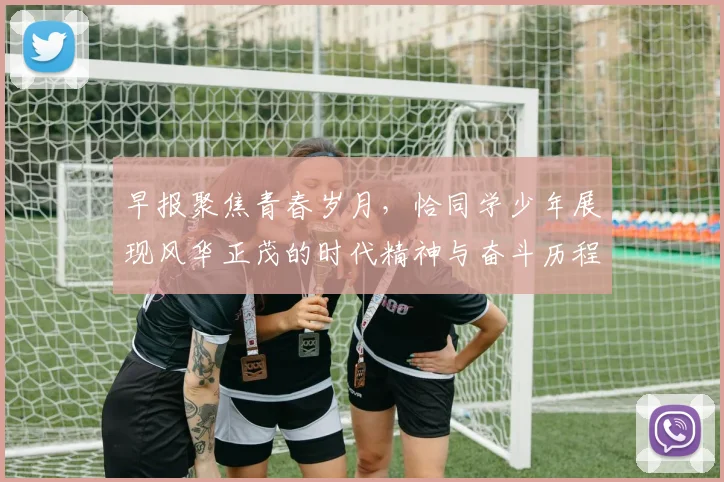 早报聚焦青春岁月，恰同学少年展现风华正茂的时代精神与奋斗历程