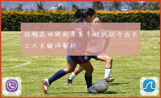 杨瀚森回顾新秀赛季的挑战与成长三大关键词解析