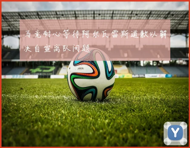 马竞耐心等待阿尔瓦雷斯道歉以解决自宣离队问题