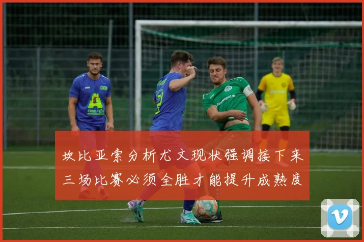 坎比亚索分析尤文现状强调接下来三场比赛必须全胜才能提升成熟度