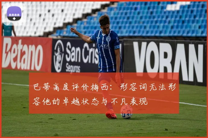 巴蒂高度评价梅西：形容词无法形容他的卓越状态与不凡表现