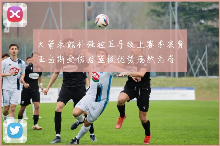 火箭未能补强控卫导致上赛季浪费亚当斯受伤后篮板优势荡然无存