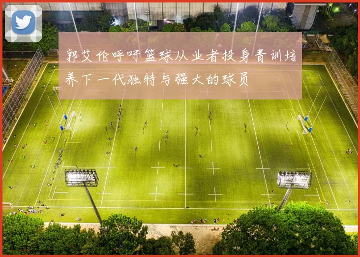 郭艾伦呼吁篮球从业者投身青训培养下一代独特与强大的球员