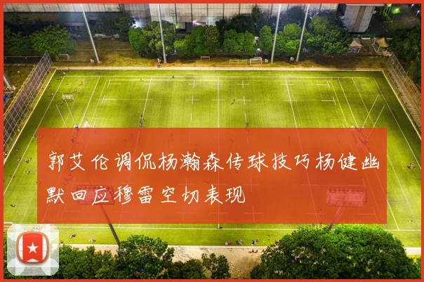 郭艾伦调侃杨瀚森传球技巧杨健幽默回应穆雷空切表现