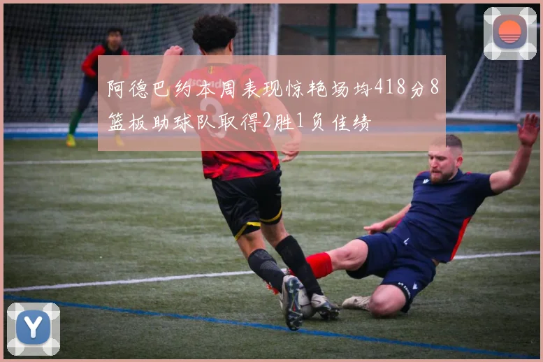 阿德巴约本周表现惊艳场均418分8篮板助球队取得2胜1负佳绩