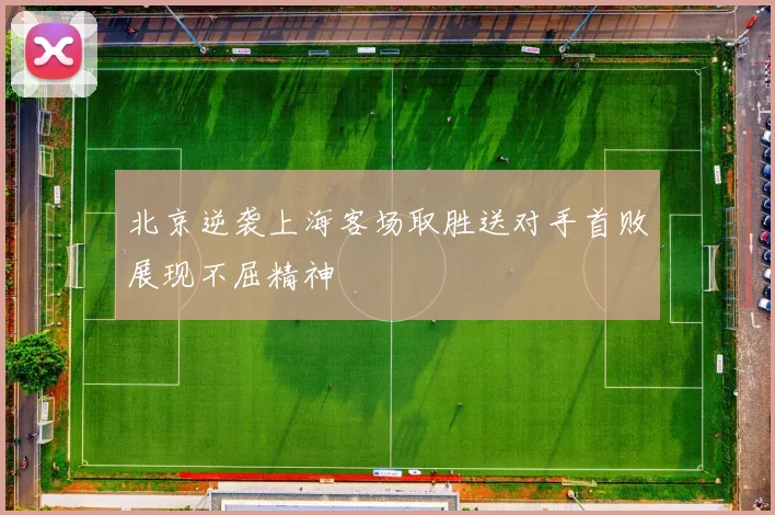 北京逆袭上海客场取胜送对手首败展现不屈精神