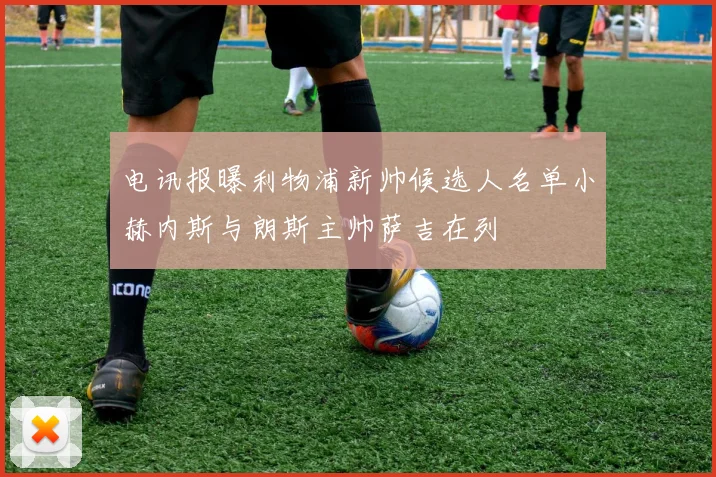 电讯报曝利物浦新帅候选人名单小赫内斯与朗斯主帅萨吉在列