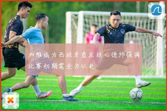 加维成为西班牙首发核心德帅强调比赛初期需全力以赴