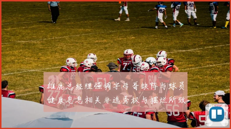 雄鹿总经理强调字母哥缺阵与球员健康息息相关非选秀权与摆烂所致