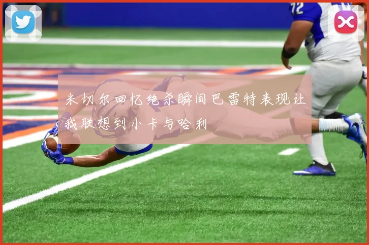 米切尔回忆绝杀瞬间巴雷特表现让我联想到小卡与哈利