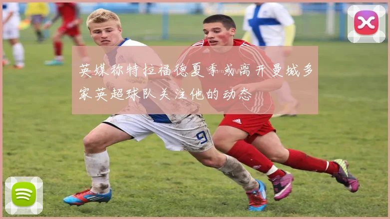 英媒称特拉福德夏季或离开曼城多家英超球队关注他的动态