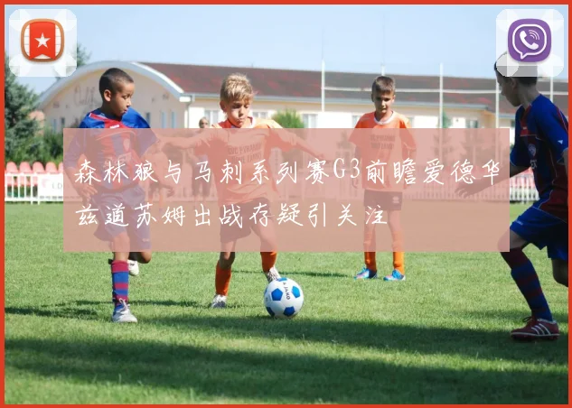森林狼与马刺系列赛G3前瞻爱德华兹道苏姆出战存疑引关注