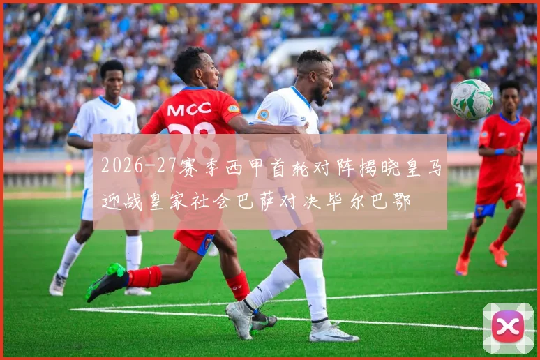 2026-27赛季西甲首轮对阵揭晓皇马迎战皇家社会巴萨对决毕尔巴鄂