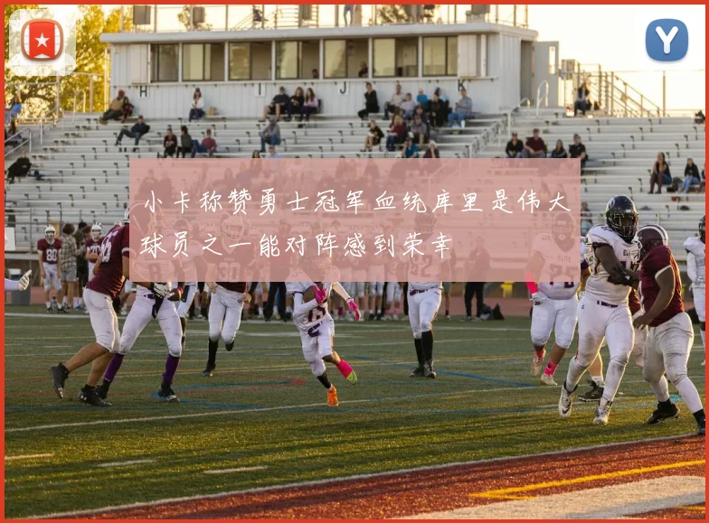 小卡称赞勇士冠军血统库里是伟大球员之一能对阵感到荣幸