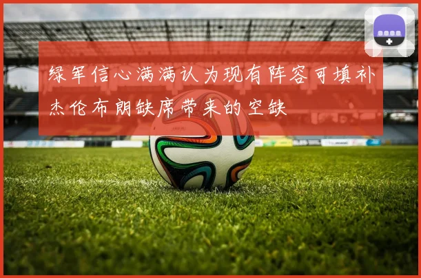 绿军信心满满认为现有阵容可填补杰伦布朗缺席带来的空缺