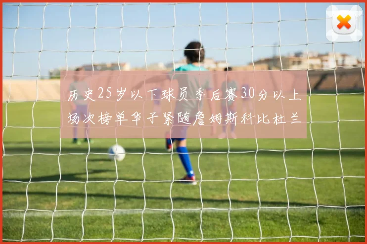 历史25岁以下球员季后赛30分以上场次榜单华子紧随詹姆斯科比杜兰特之后